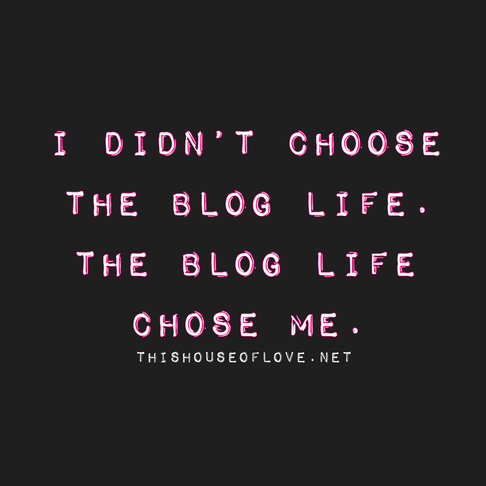 I Didn’t Choose the Blog Life, the Blog Life Chose Me.